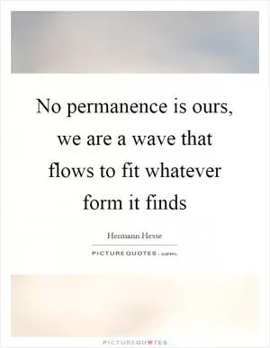 No permanence is ours, we are a wave that flows to fit whatever form it finds Picture Quote #1