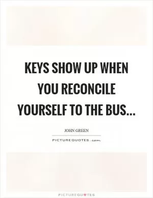 Keys show up when you reconcile yourself to the bus Picture Quote #1
