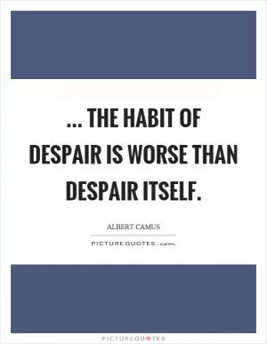 ... the habit of despair is worse than despair itself Picture Quote #1