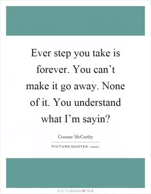 Ever step you take is forever. You can’t make it go away. None of it. You understand what I’m sayin? Picture Quote #1