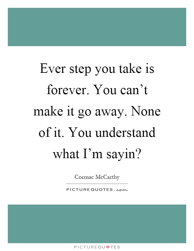 Ever step you take is forever. You can't make it go away. None of it. You understand what I'm sayin? Picture Quote #1