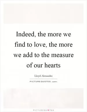 Indeed, the more we find to love, the more we add to the measure of our hearts Picture Quote #1