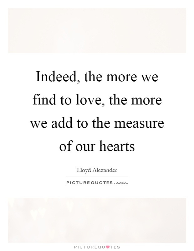Indeed, the more we find to love, the more we add to the measure of our hearts Picture Quote #1