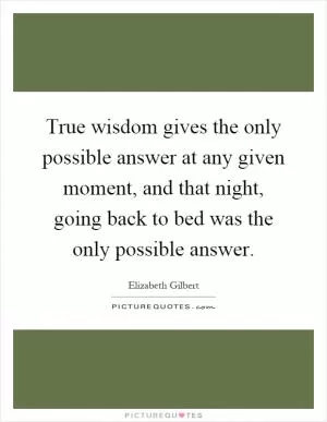 True wisdom gives the only possible answer at any given moment, and that night, going back to bed was the only possible answer Picture Quote #1