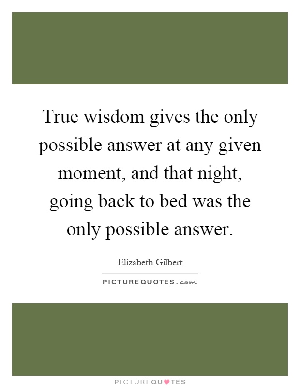 True wisdom gives the only possible answer at any given moment, and that night, going back to bed was the only possible answer Picture Quote #1