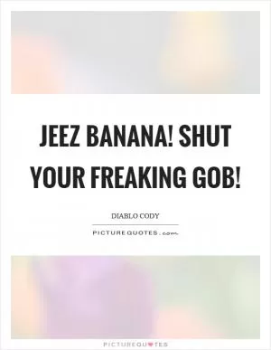Jeez banana! Shut your freaking gob! Picture Quote #1