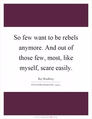 So few want to be rebels anymore. And out of those few, most, like myself, scare easily Picture Quote #1