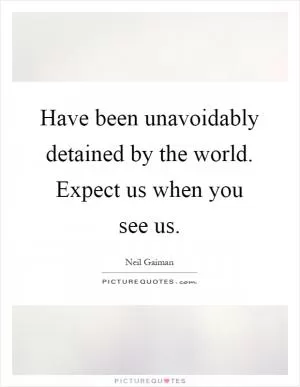 Have been unavoidably detained by the world. Expect us when you see us Picture Quote #1