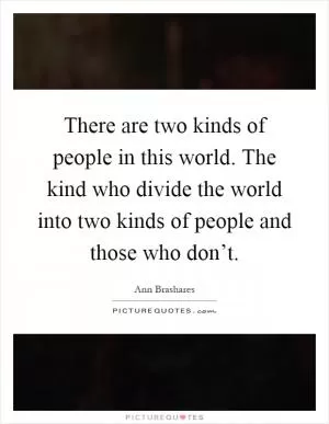 There are two kinds of people in this world. The kind who divide the world into two kinds of people and those who don’t Picture Quote #1