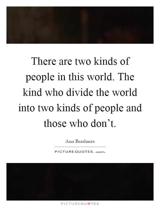 There are two kinds of people in this world. The kind who divide the world into two kinds of people and those who don't Picture Quote #1