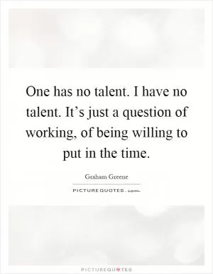 One has no talent. I have no talent. It’s just a question of working, of being willing to put in the time Picture Quote #1