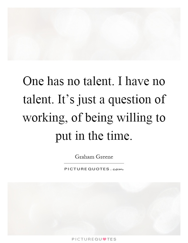One has no talent. I have no talent. It's just a question of working, of being willing to put in the time Picture Quote #1