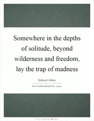 Somewhere in the depths of solitude, beyond wilderness and freedom, lay the trap of madness Picture Quote #1