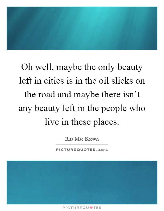 Oh well, maybe the only beauty left in cities is in the oil slicks on the road and maybe there isn't any beauty left in the people who live in these places Picture Quote #1