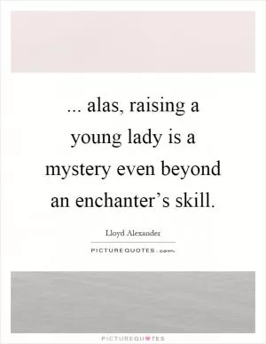 ... alas, raising a young lady is a mystery even beyond an enchanter’s skill Picture Quote #1