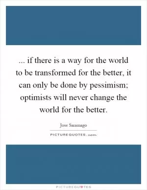 ... if there is a way for the world to be transformed for the better, it can only be done by pessimism; optimists will never change the world for the better Picture Quote #1