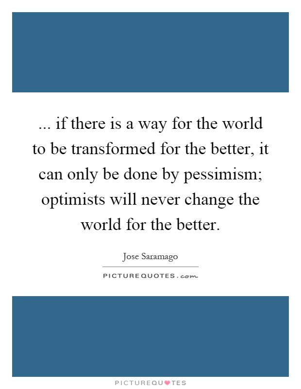... if there is a way for the world to be transformed for the better, it can only be done by pessimism; optimists will never change the world for the better Picture Quote #1