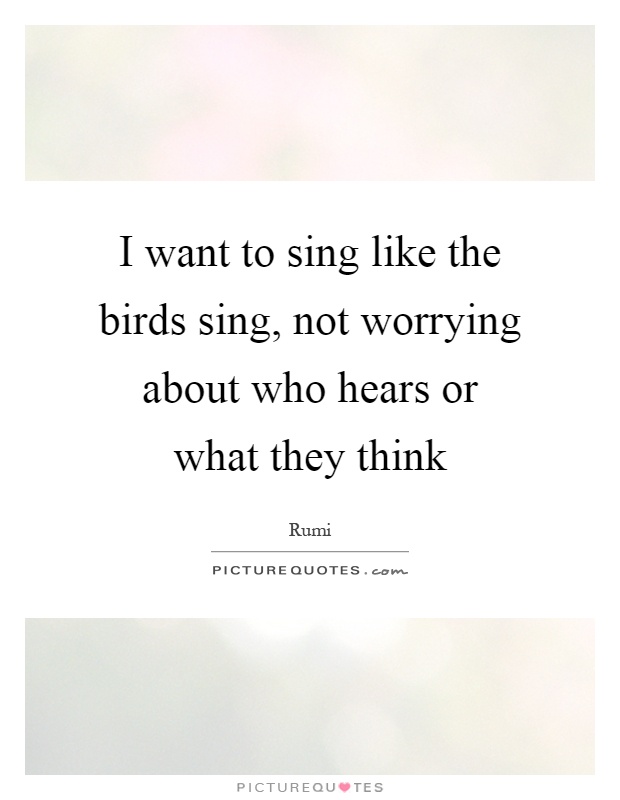 I want to sing like the birds sing, not worrying about who hears or what they think Picture Quote #1