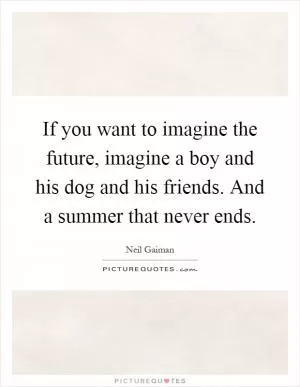 If you want to imagine the future, imagine a boy and his dog and his friends. And a summer that never ends Picture Quote #1