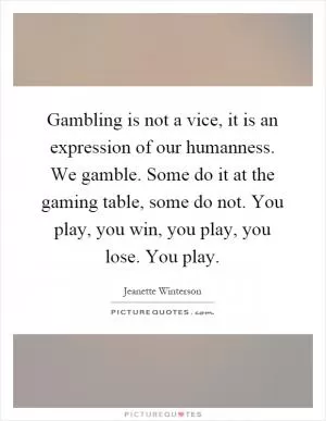Gambling is not a vice, it is an expression of our humanness. We gamble. Some do it at the gaming table, some do not. You play, you win, you play, you lose. You play Picture Quote #1