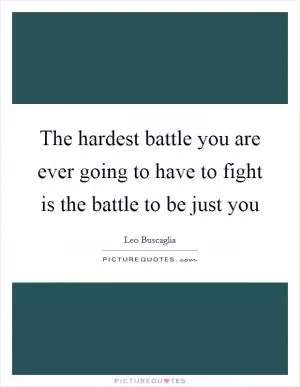 The hardest battle you are ever going to have to fight is the battle to be just you Picture Quote #1
