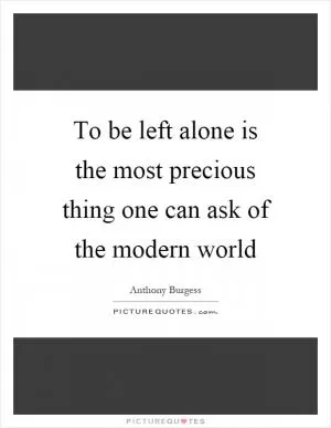 To be left alone is the most precious thing one can ask of the modern world Picture Quote #1