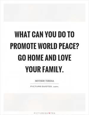 What can you do to promote world peace? Go home and love your family Picture Quote #1