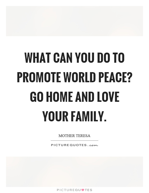 What can you do to promote world peace? Go home and love your family Picture Quote #1