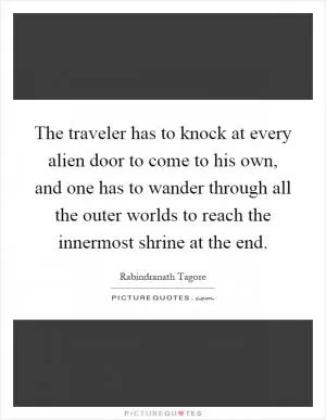 The traveler has to knock at every alien door to come to his own, and one has to wander through all the outer worlds to reach the innermost shrine at the end Picture Quote #1