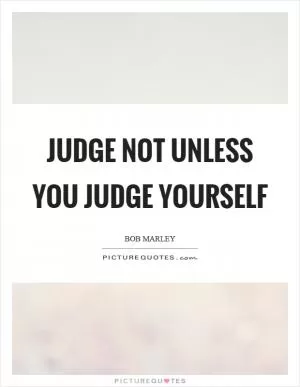 Judge not unless you judge yourself Picture Quote #1