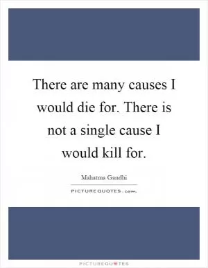 There are many causes I would die for. There is not a single cause I would kill for Picture Quote #1