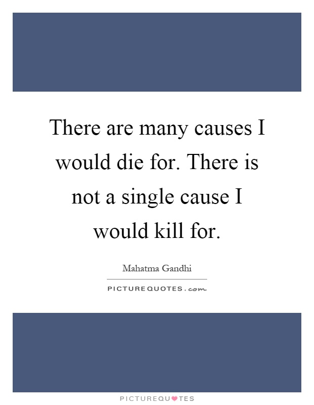 There are many causes I would die for. There is not a single cause I would kill for Picture Quote #1