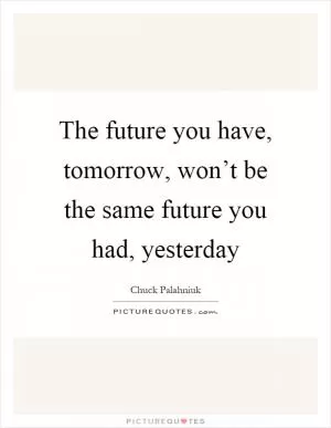 The future you have, tomorrow, won’t be the same future you had, yesterday Picture Quote #1