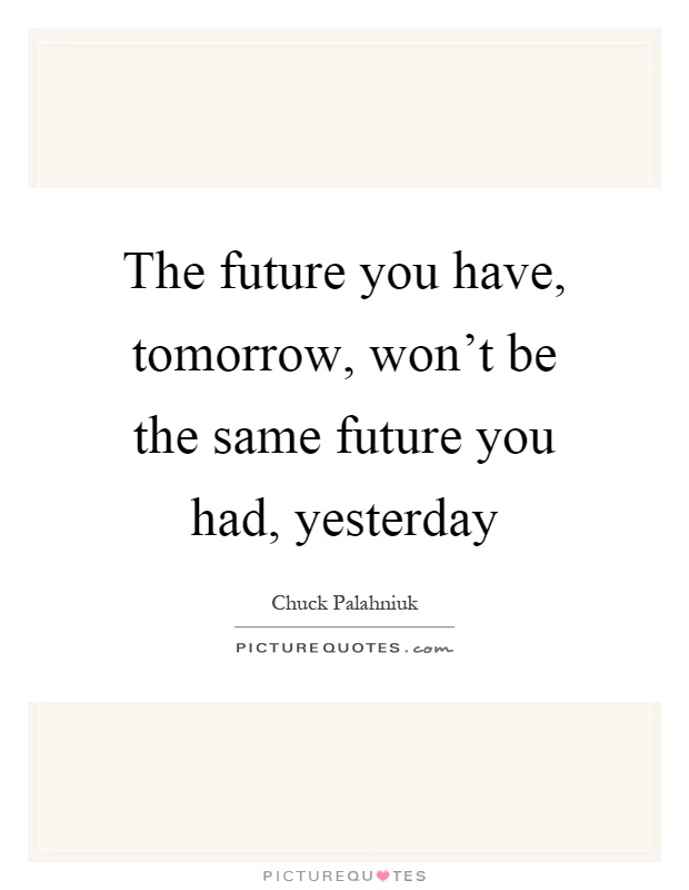 The future you have, tomorrow, won't be the same future you had, yesterday Picture Quote #1