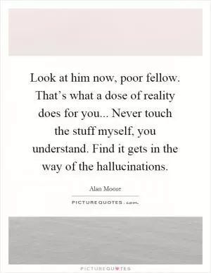 Look at him now, poor fellow. That’s what a dose of reality does for you... Never touch the stuff myself, you understand. Find it gets in the way of the hallucinations Picture Quote #1