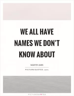 We all have names we don’t know about Picture Quote #1