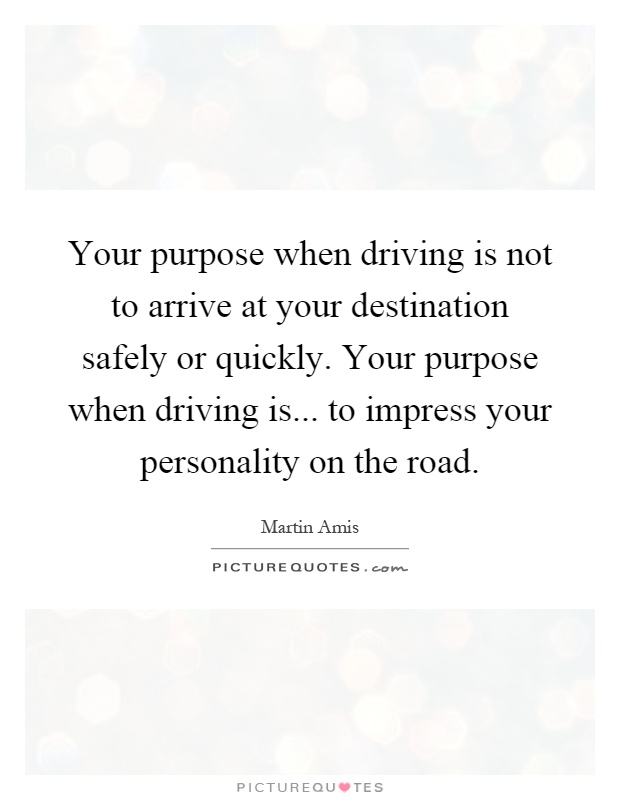 Your purpose when driving is not to arrive at your destination safely or quickly. Your purpose when driving is... to impress your personality on the road Picture Quote #1