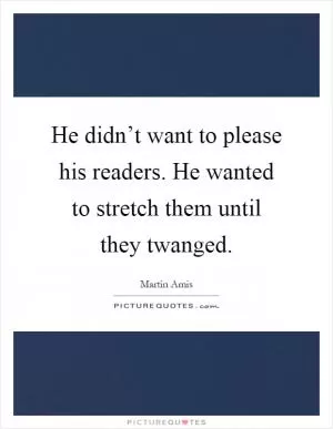 He didn’t want to please his readers. He wanted to stretch them until they twanged Picture Quote #1