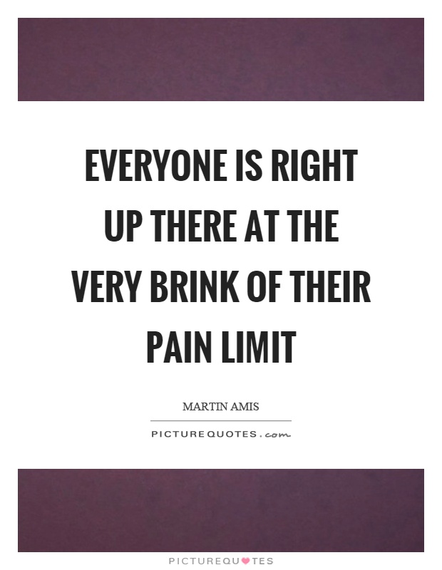 Everyone is right up there at the very brink of their pain limit Picture Quote #1