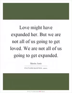 Love might have expanded her. But we are not all of us going to get loved. We are not all of us going to get expanded Picture Quote #1