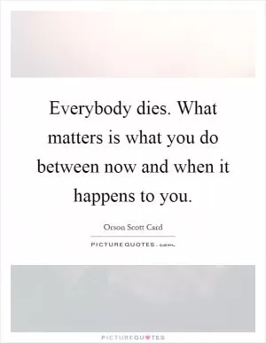 Everybody dies. What matters is what you do between now and when it happens to you Picture Quote #1