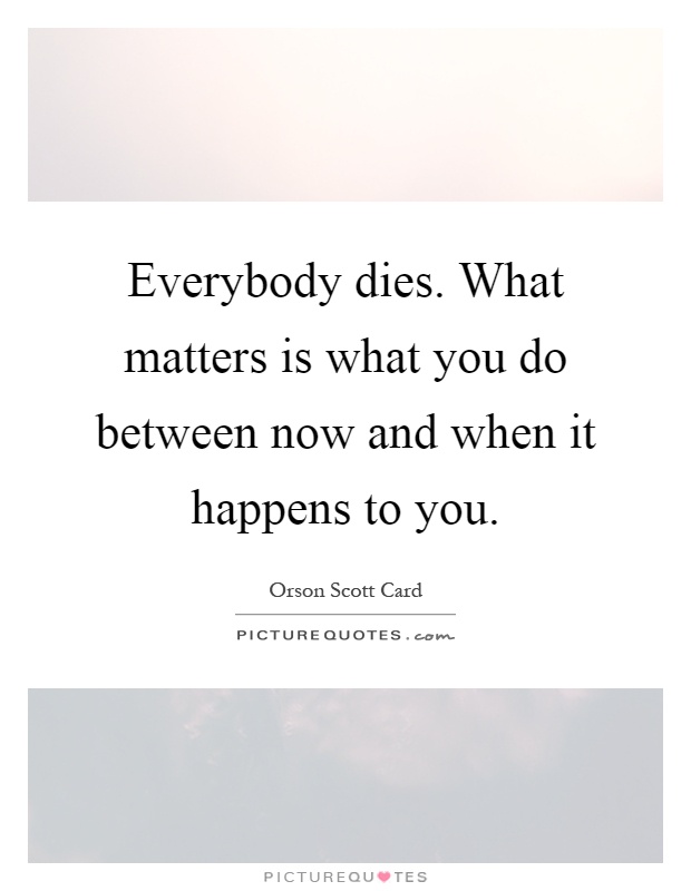 Everybody dies. What matters is what you do between now and when it happens to you Picture Quote #1