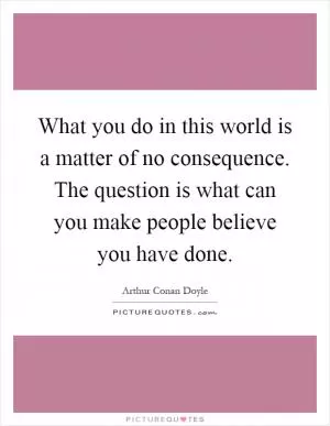 What you do in this world is a matter of no consequence. The question is what can you make people believe you have done Picture Quote #1