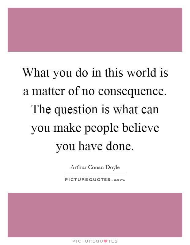 What you do in this world is a matter of no consequence. The question is what can you make people believe you have done Picture Quote #1