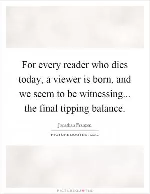 For every reader who dies today, a viewer is born, and we seem to be witnessing... the final tipping balance Picture Quote #1