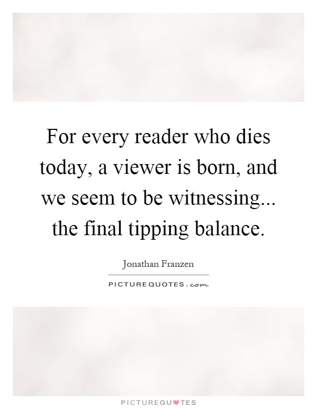 For every reader who dies today, a viewer is born, and we seem to be witnessing... the final tipping balance Picture Quote #1