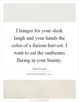 I hunger for your sleek laugh and your hands the color of a furious harvest. I want to eat the sunbeams flaring in your beauty Picture Quote #1