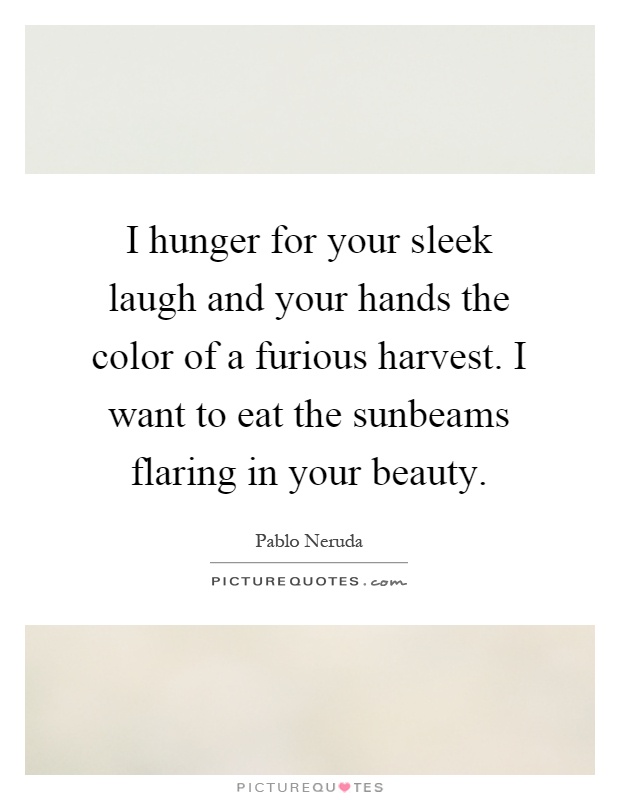 I hunger for your sleek laugh and your hands the color of a furious harvest. I want to eat the sunbeams flaring in your beauty Picture Quote #1