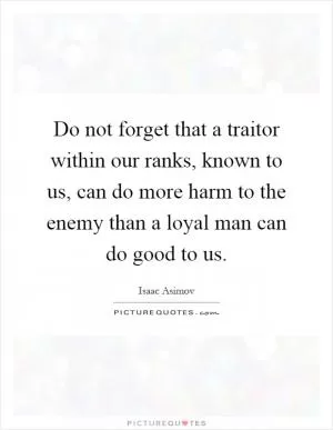 Do not forget that a traitor within our ranks, known to us, can do more harm to the enemy than a loyal man can do good to us Picture Quote #1