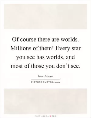Of course there are worlds. Millions of them! Every star you see has worlds, and most of those you don’t see Picture Quote #1